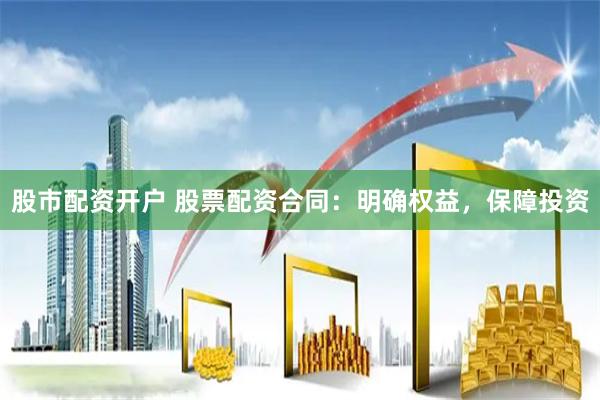 股市配资开户 股票配资合同：明确权益，保障投资