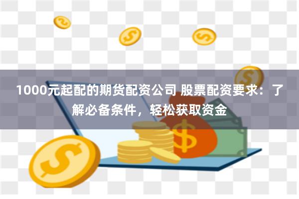 1000元起配的期货配资公司 股票配资要求：了解必备条件，轻松获取资金