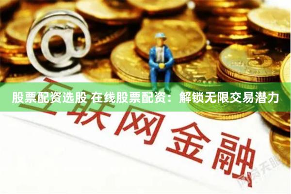 股票配资选股 在线股票配资：解锁无限交易潜力