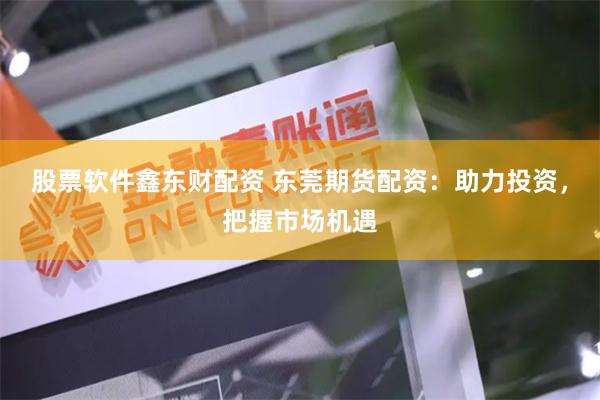 股票软件鑫东财配资 东莞期货配资：助力投资，把握市场机遇