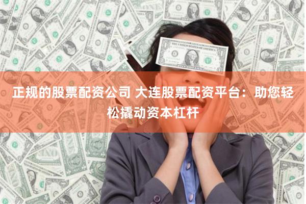 正规的股票配资公司 大连股票配资平台：助您轻松撬动资本杠杆