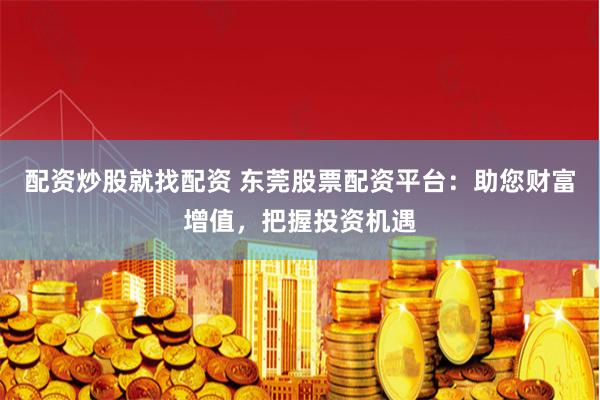 配资炒股就找配资 东莞股票配资平台：助您财富增值，把握投资机遇
