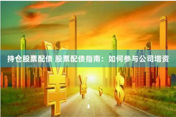 持仓股票配债 股票配债指南：如何参与公司增资