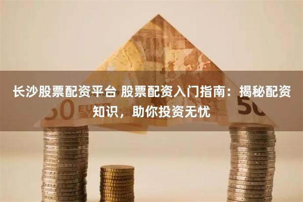 长沙股票配资平台 股票配资入门指南：揭秘配资知识，助你投资无忧
