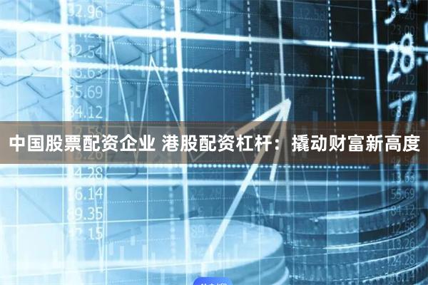 中国股票配资企业 港股配资杠杆：撬动财富新高度