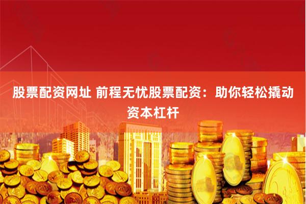 股票配资网址 前程无忧股票配资：助你轻松撬动资本杠杆