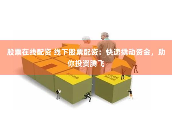 股票在线配资 线下股票配资：快速撬动资金，助你投资腾飞