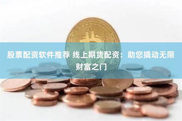 股票配资软件推荐 线上期货配资：助您撬动无限财富之门