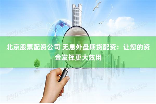 北京股票配资公司 无息外盘期货配资：让您的资金发挥更大效用