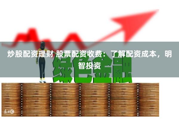 炒股配资理财 股票配资收费：了解配资成本，明智投资