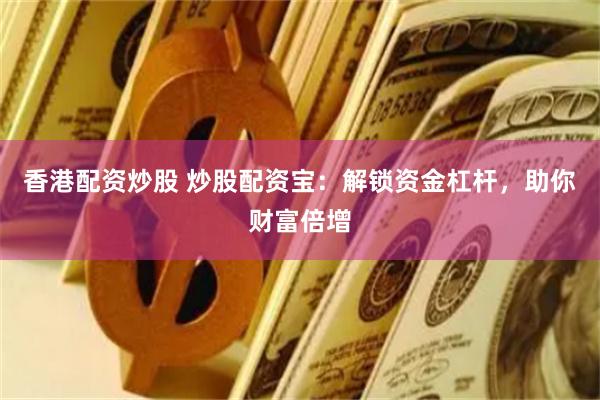 香港配资炒股 炒股配资宝：解锁资金杠杆，助你财富倍增