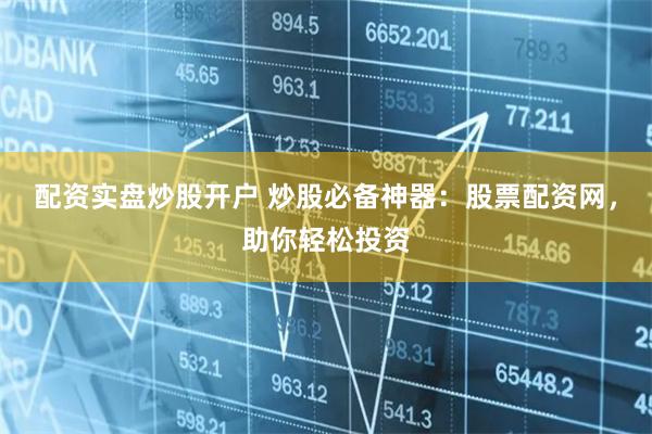 配资实盘炒股开户 炒股必备神器：股票配资网，助你轻松投资