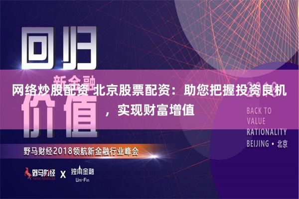 网络炒股配资 北京股票配资：助您把握投资良机，实现财富增值