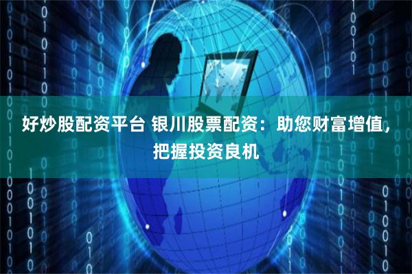 好炒股配资平台 银川股票配资：助您财富增值，把握投资良机