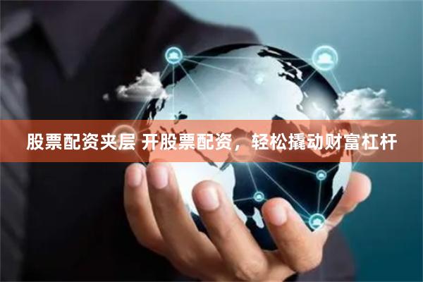 股票配资夹层 开股票配资，轻松撬动财富杠杆