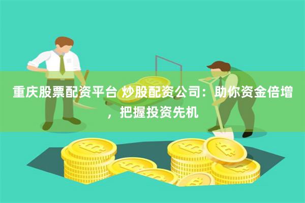 重庆股票配资平台 炒股配资公司：助你资金倍增，把握投资先机