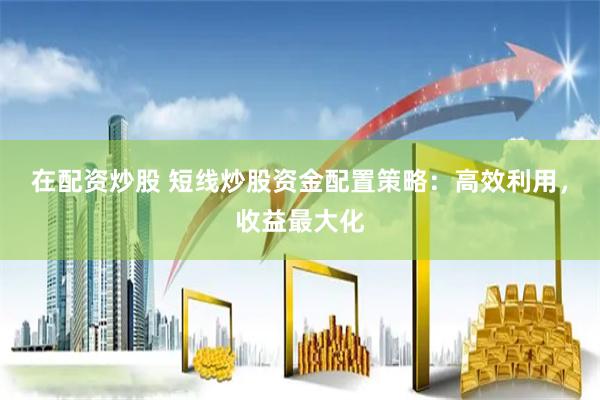 在配资炒股 短线炒股资金配置策略：高效利用，收益最大化
