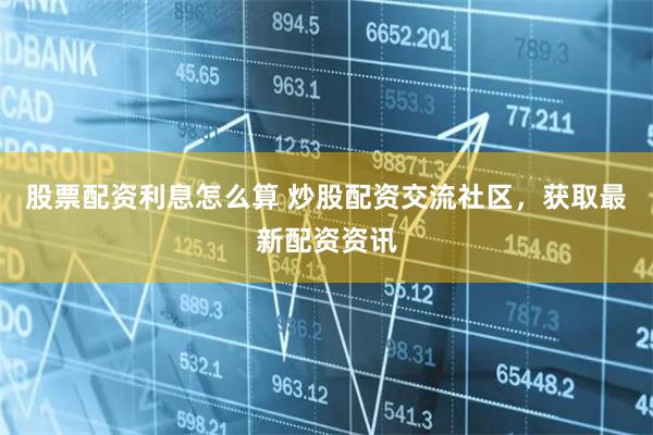 股票配资利息怎么算 炒股配资交流社区，获取最新配资资讯