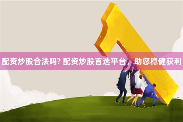 配资炒股合法吗? 配资炒股首选平台，助您稳健获利