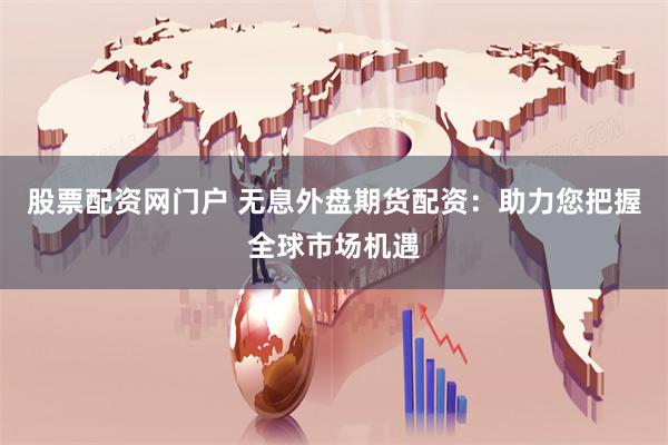 股票配资网门户 无息外盘期货配资：助力您把握全球市场机遇