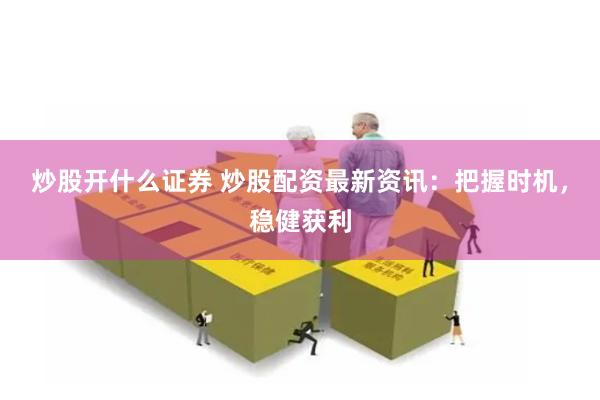 炒股开什么证券 炒股配资最新资讯：把握时机，稳健获利