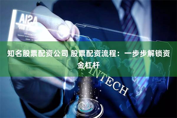 知名股票配资公司 股票配资流程：一步步解锁资金杠杆