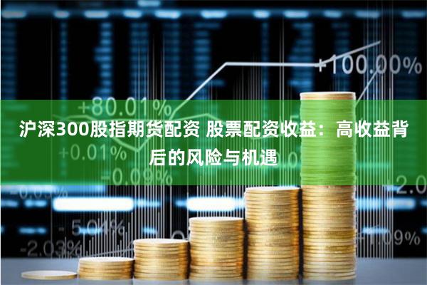沪深300股指期货配资 股票配资收益：高收益背后的风险与机遇