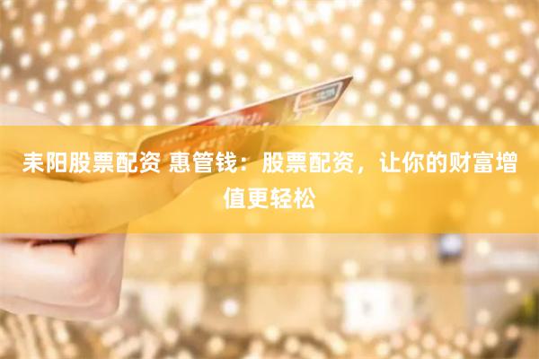 耒阳股票配资 惠管钱：股票配资，让你的财富增值更轻松