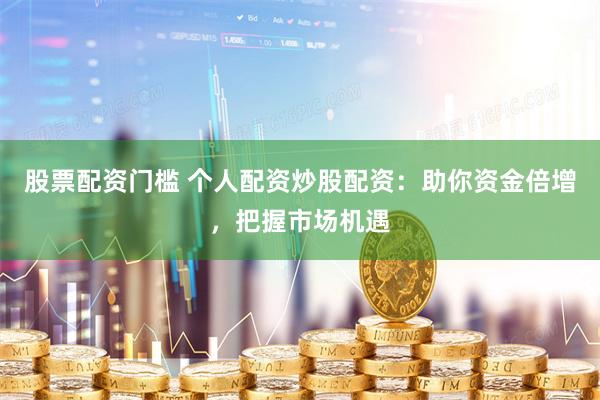股票配资门槛 个人配资炒股配资：助你资金倍增，把握市场机遇