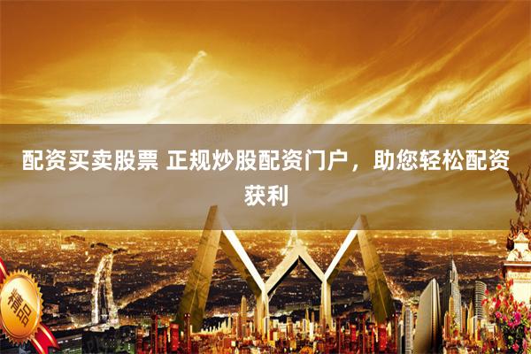 配资买卖股票 正规炒股配资门户，助您轻松配资获利