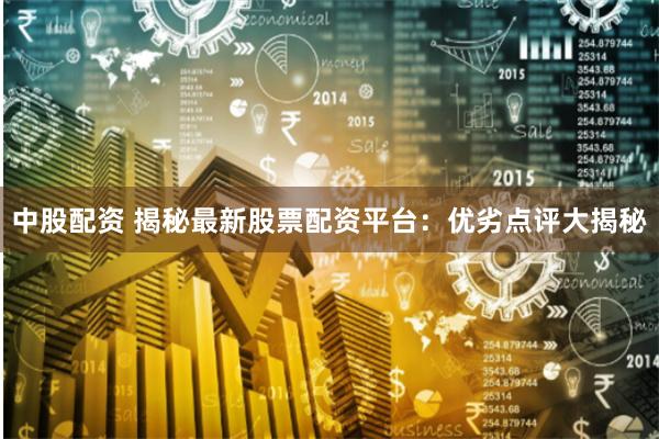 中股配资 揭秘最新股票配资平台：优劣点评大揭秘