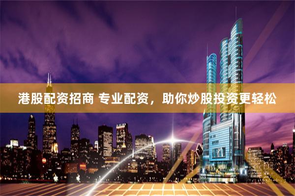 港股配资招商 专业配资，助你炒股投资更轻松