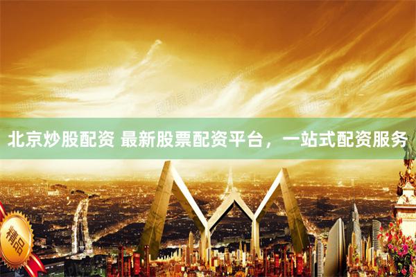 北京炒股配资 最新股票配资平台，一站式配资服务