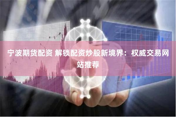 宁波期货配资 解锁配资炒股新境界：权威交易网站推荐