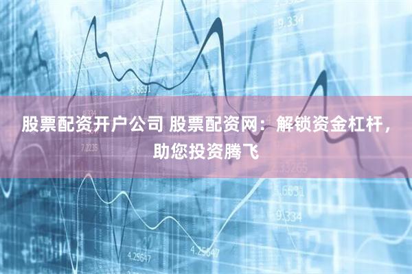 股票配资开户公司 股票配资网：解锁资金杠杆，助您投资腾飞