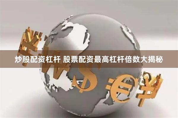 炒股配资杠杆 股票配资最高杠杆倍数大揭秘