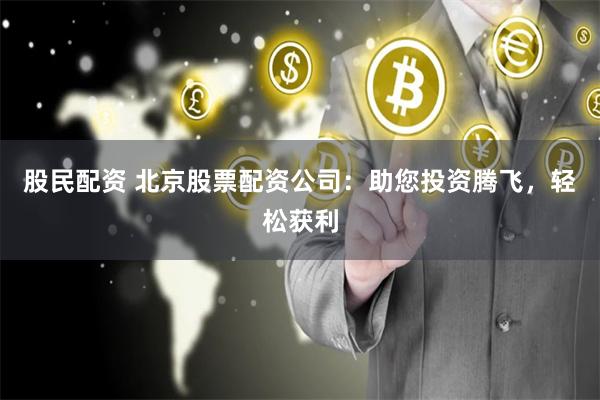 股民配资 北京股票配资公司：助您投资腾飞，轻松获利