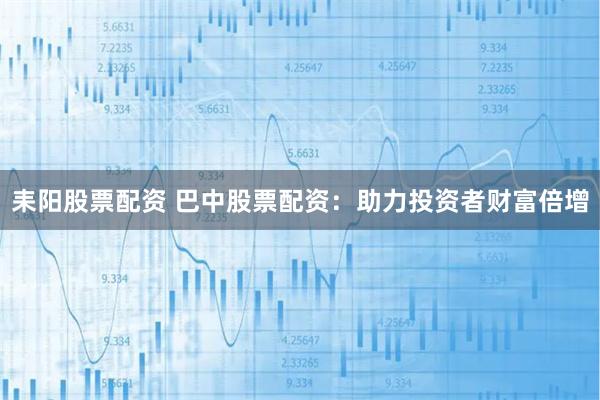 耒阳股票配资 巴中股票配资：助力投资者财富倍增