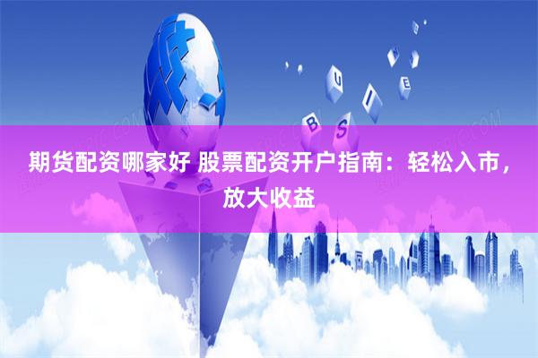 期货配资哪家好 股票配资开户指南：轻松入市，放大收益