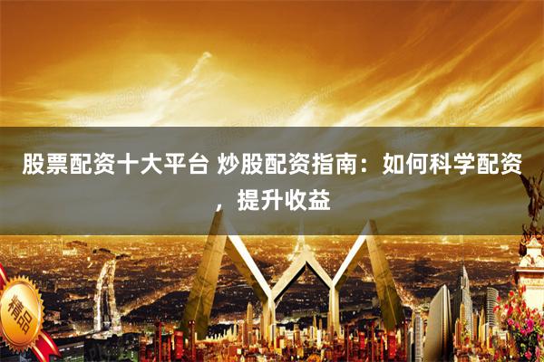 股票配资十大平台 炒股配资指南：如何科学配资，提升收益