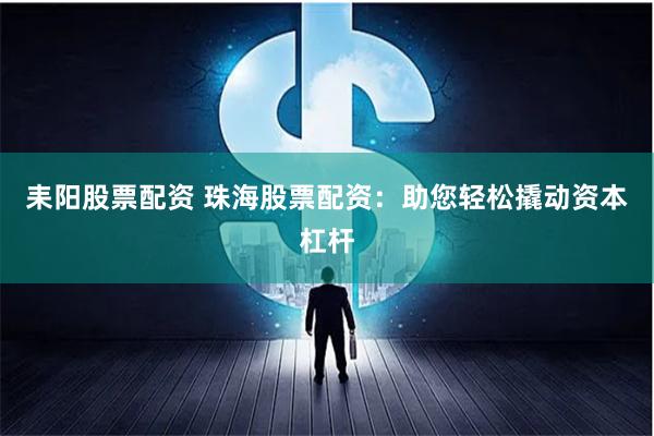 耒阳股票配资 珠海股票配资：助您轻松撬动资本杠杆