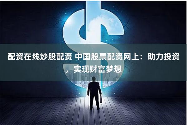 配资在线炒股配资 中国股票配资网上：助力投资，实现财富梦想