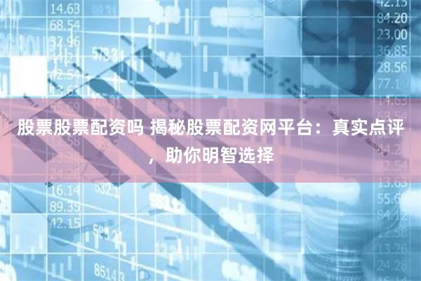 股票股票配资吗 揭秘股票配资网平台：真实点评，助你明智选择