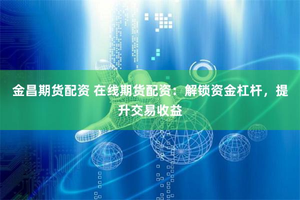 金昌期货配资 在线期货配资：解锁资金杠杆，提升交易收益