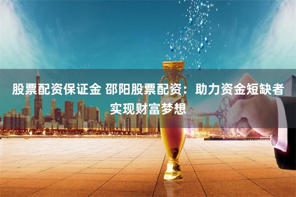 股票配资保证金 邵阳股票配资：助力资金短缺者实现财富梦想