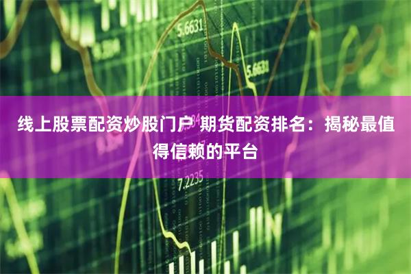 线上股票配资炒股门户 期货配资排名：揭秘最值得信赖的平台