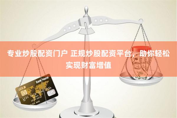 专业炒股配资门户 正规炒股配资平台，助你轻松实现财富增值