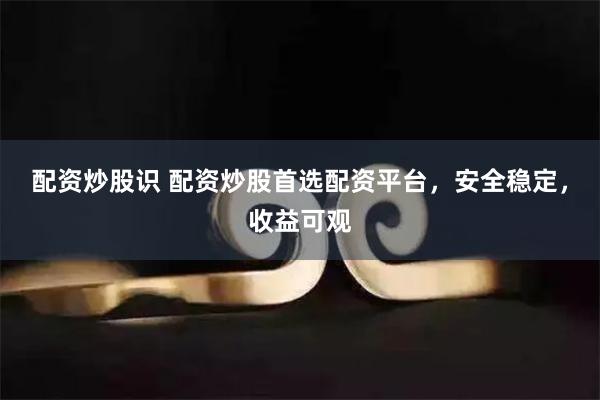 配资炒股识 配资炒股首选配资平台，安全稳定，收益可观