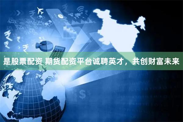 是股票配资 期货配资平台诚聘英才，共创财富未来