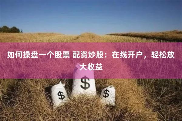 如何操盘一个股票 配资炒股：在线开户，轻松放大收益
